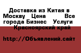 Доставка из Китая в Москву › Цена ­ 100 - Все города Бизнес » Услуги   . Красноярский край